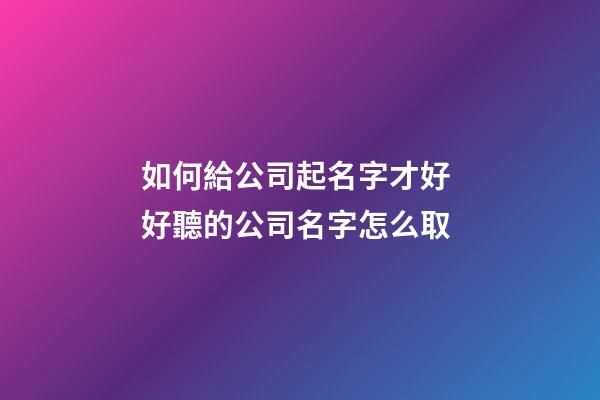 如何給公司起名字才好 好聽的公司名字怎么取-第1張-公司起名-玄機派